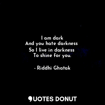  I am dark
And you hate darkness 
So I live in darkness 
To shine for you.... - Riddhi Ghatak - Quotes Donut