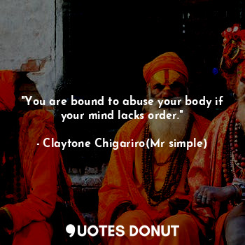  "You are bound to abuse your body if your mind lacks order."... - Claytone Chigariro(Mr simple) - Quotes Donut