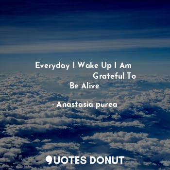 Everyday I Wake Up I Am 
                        Grateful To Be Alive