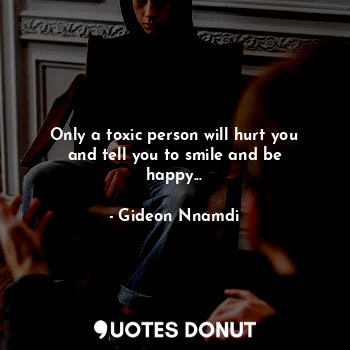  Only a toxic person will hurt you and tell you to smile and be happy...... - Gideon Nnamdi - Quotes Donut