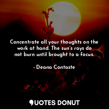  Concentrate all your thoughts on the work at hand. The sun’s rays do not burn un... - Deana Contaste - Quotes Donut