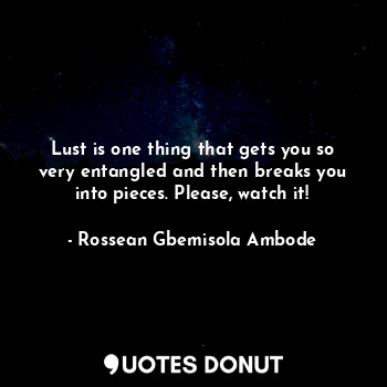  Lust is one thing that gets you so very entangled and then breaks you into piece... - Rossean Gbemisola Ambode - Quotes Donut
