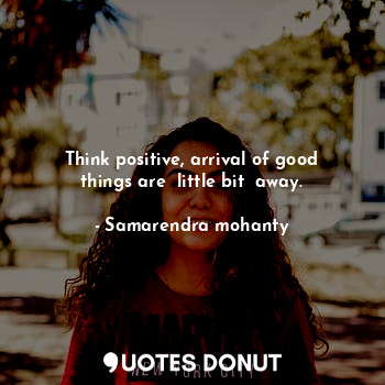  Think positive, arrival of good things are  little bit  away.... - Samarendra mohanty - Quotes Donut