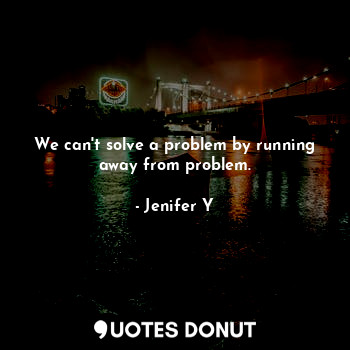 We can't solve a problem by running away from problem.