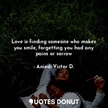  Love is finding someone who makes you smile, forgetting you had any pains or sor... - Aniedi Victor D. - Quotes Donut