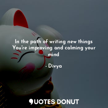 In the path of writing new things
You're improving and calming your mind