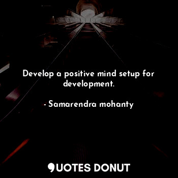 Develop a positive mind setup for development.