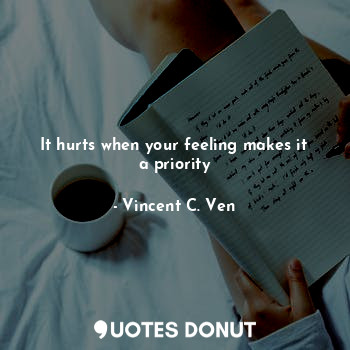  It hurts when your feeling makes it a priority... - Vincent C. Ven - Quotes Donut