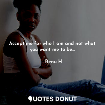  Accept me for who I am and not what you want me to be...... - Renu H - Quotes Donut