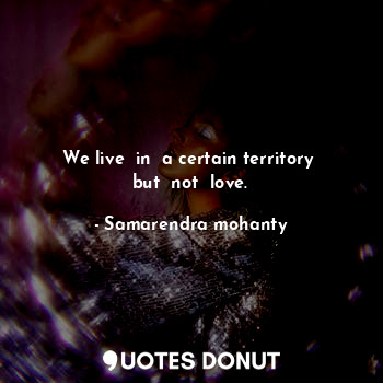 We live  in  a certain territory  but  not  love.