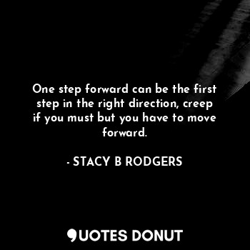 One step forward can be the first step in the right direction, creep if you must but you have to move forward.