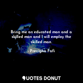  Bring me an educated man and a skilled man and I will employ the skilled man.... - Prezigha Fafi - Quotes Donut