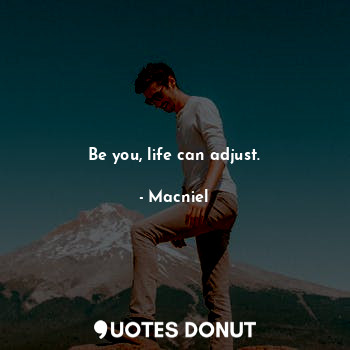 Be you, life can adjust.