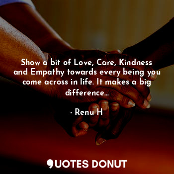  Show a bit of Love, Care, Kindness and Empathy towards every being you come acro... - Renu H - Quotes Donut