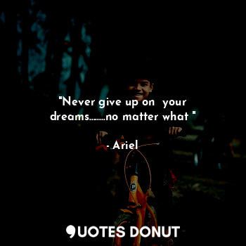 "Never give up on  your dreams........no matter what "