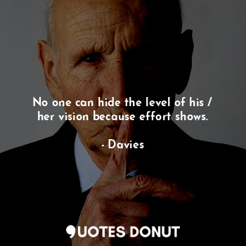 No one can hide the level of his / her vision because effort shows.