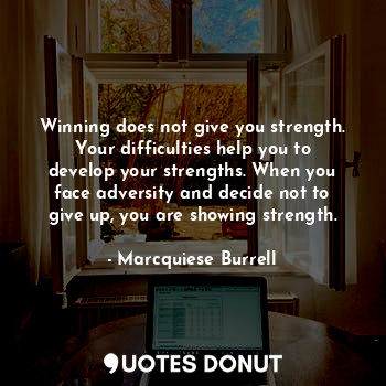 Winning does not give you strength. Your difficulties help you to develop your strengths. When you face adversity and decide not to give up, you are showing strength.
