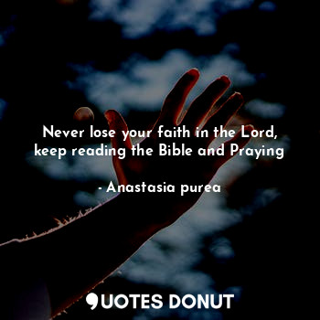 Never lose your faith in the Lord, keep reading the Bible and Praying