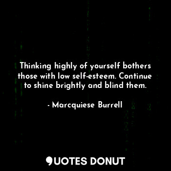 Thinking highly of yourself bothers those with low self-esteem. Continue to shine brightly and blind them.