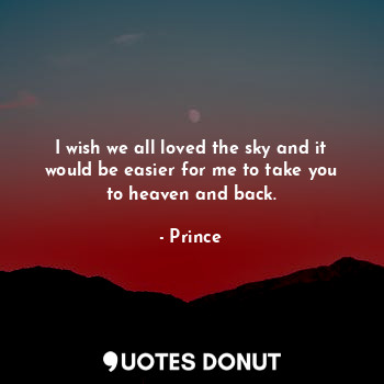 I wish we all loved the sky and it would be easier for me to take you to heaven and back.