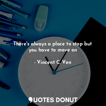  There's always a place to stop but you have to move on... - Vincent C. Ven - Quotes Donut