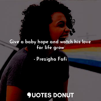  Give a baby hope and watch his love for life grow... - Prezigha Fafi - Quotes Donut