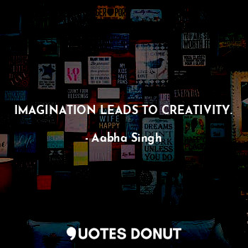 IMAGINATION LEADS TO CREATIVITY.