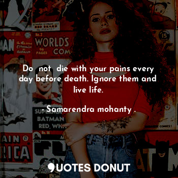  Do  not  die with your pains every day before death. Ignore them and  live life.... - Samarendra mohanty . - Quotes Donut