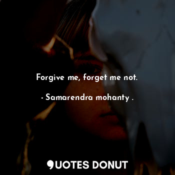 Forgive me, forget me not.