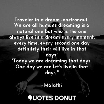 Traveler in a dream -oneironaut 
We are all humans dreaming is a natural one but who is the one always live in a dream every moment, every time, every second one day definitely their will live in that days 
"Today we are dreaming that days 
One day we are let's live in that days "