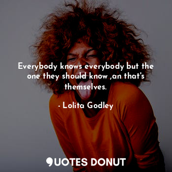 Everybody knows everybody but the one they should know ,an that's themselves.... - Lo Godley - Quotes Donut