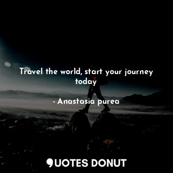  Travel the world, start your journey today... - Anastasia purea - Quotes Donut