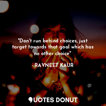 "Don't run behind choices, just target towards that goal which has no other choice"