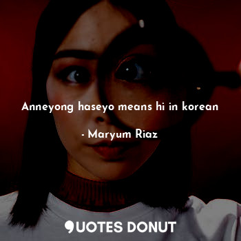  Anneyong haseyo means hi in korean... - Maryum Riaz - Quotes Donut