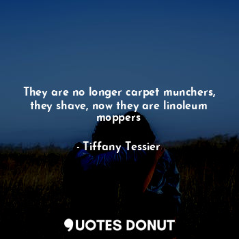  They are no longer carpet munchers, they shave, now they are linoleum moppers... - Tiffany Tessier - Quotes Donut