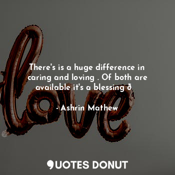  There's is a huge difference in caring and loving . Of both are available it's a... - Ashrin Mathew - Quotes Donut