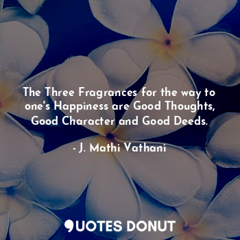 The Three Fragrances for the way to one's Happiness are Good Thoughts, Good Character and Good Deeds.