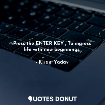  Press the ENTER KEY , To ingress life with new beginnings.... - Kiran~Yadav - Quotes Donut