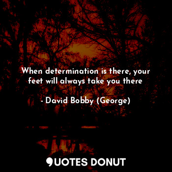 When determination is there, your feet will always take you there