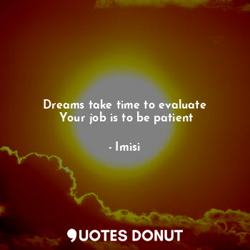  Dreams take time to evaluate
 Your job is to be patient... - Imisi - Quotes Donut