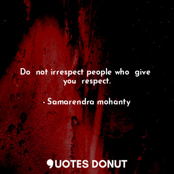 Do  not irrespect people who  give  you  respect.