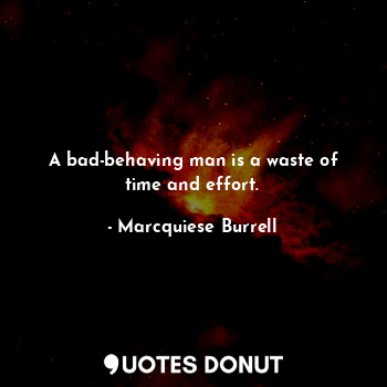A bad-behaving man is a waste of time and effort.