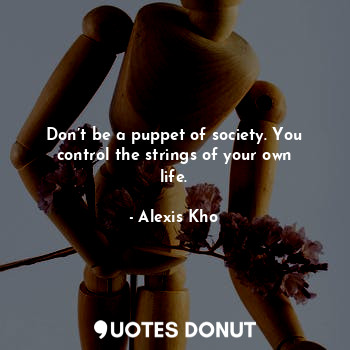 Don’t be a puppet of society. You control the strings of your own life.