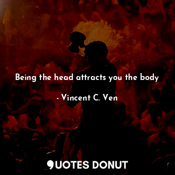  Being the head attracts you the body... - Vincent C. Ven - Quotes Donut