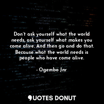  Don’t ask yourself what the world needs, ask yourself what makes you come alive.... - Ogembo Jnr - Quotes Donut