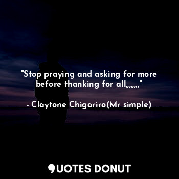 "Stop praying and asking for more before thanking for all,,,,,,,,"