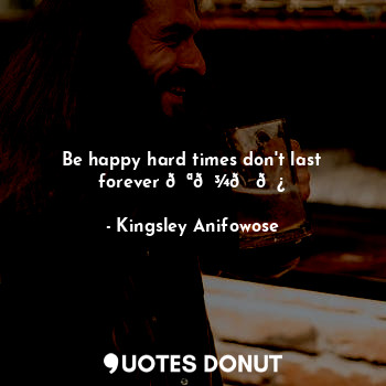 Be happy hard times don't last forever ????