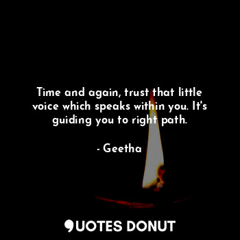 Time and again, trust that little voice which speaks within you. It's guiding you to right path.