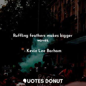  Ruffling feathers makes bigger waves.... - Kevin Lee Barham - Quotes Donut