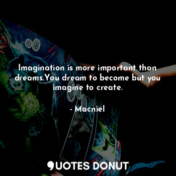 Imagination is more important than dreams.You dream to become but you imagine to create.